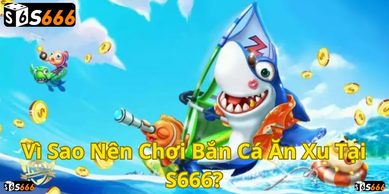 Bắn cá ăn xu S666: Giải trí đỉnh cao, rinh thưởng liền tay