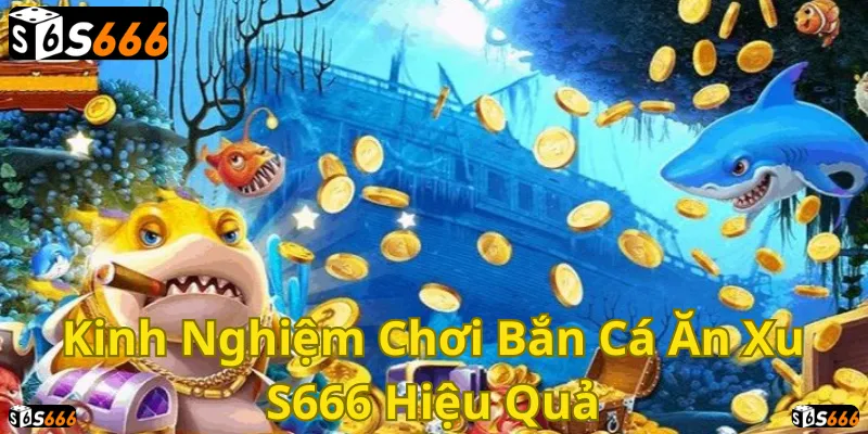 Bắn cá S666: Kinh nghiệm chơi hiệu quả, rinh xu về đầy túi!